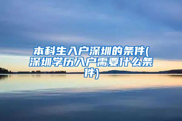 本科生入户深圳的条件(深圳学历入户需要什么条件)