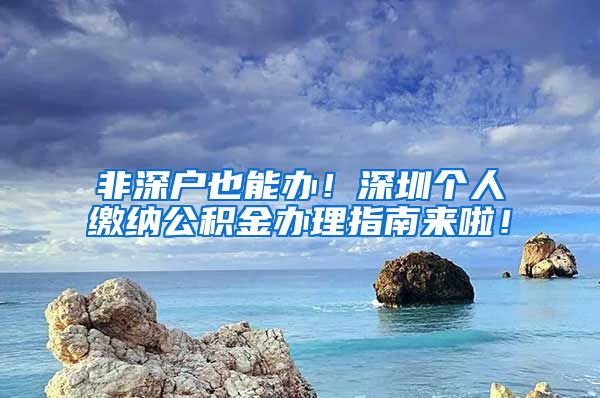 非深户也能办！深圳个人缴纳公积金办理指南来啦！