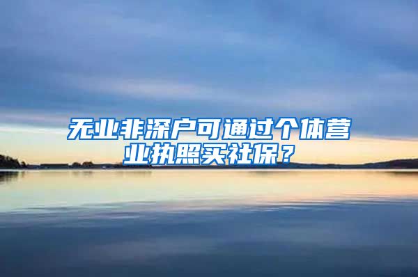 无业非深户可通过个体营业执照买社保？