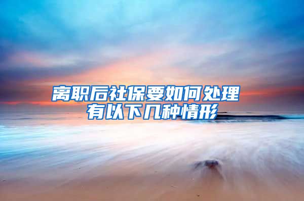 离职后社保要如何处理 有以下几种情形