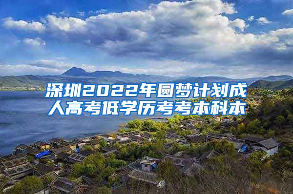 深圳2022年圆梦计划成人高考低学历考考本科本