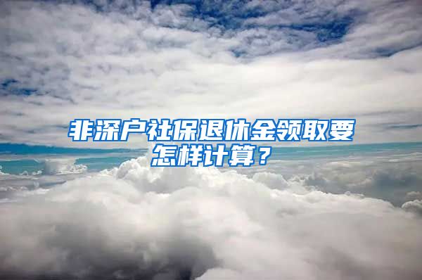 非深户社保退休金领取要怎样计算？