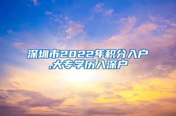 深圳市2022年积分入户,大专学历入深户