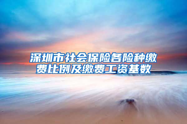 深圳市社会保险各险种缴费比例及缴费工资基数