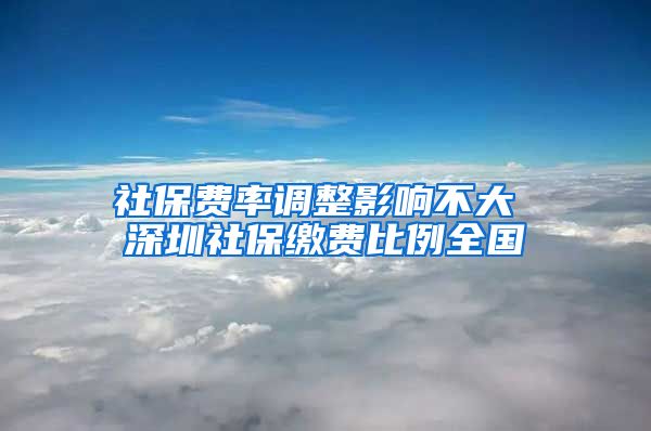 社保费率调整影响不大 深圳社保缴费比例全国