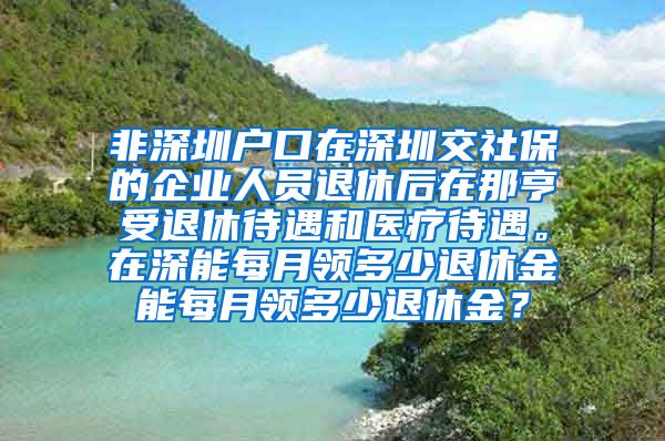 非深圳户口在深圳交社保的企业人员退休后在那亨受退休待遇和医疗待遇。在深能每月领多少退休金能每月领多少退休金？