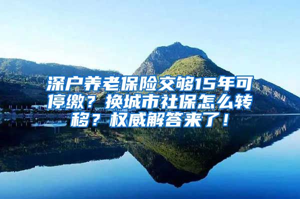 深户养老保险交够15年可停缴？换城市社保怎么转移？权威解答来了！