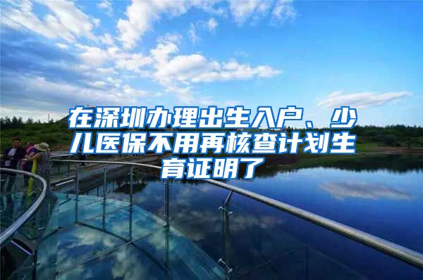 在深圳办理出生入户、少儿医保不用再核查计划生育证明了