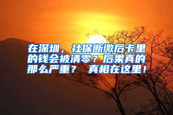 在深圳，社保断缴后卡里的钱会被清零？后果真的那么严重？ 真相在这里！