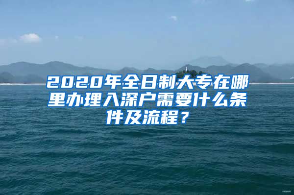 2020年全日制大专在哪里办理入深户需要什么条件及流程？