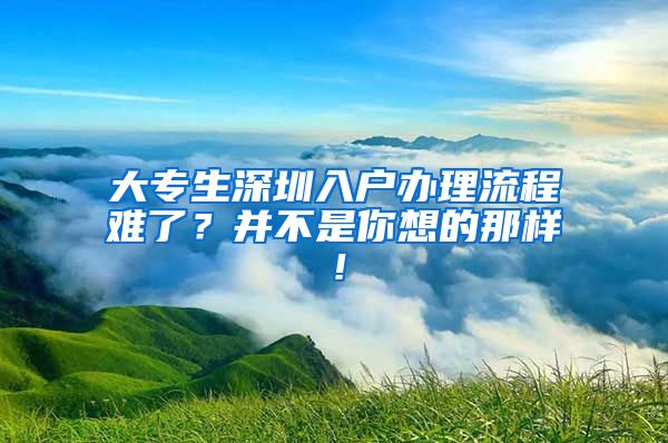 大专生深圳入户办理流程难了？并不是你想的那样！