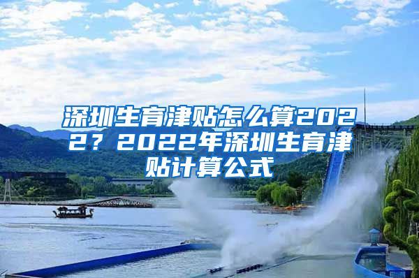 深圳生育津贴怎么算2022？2022年深圳生育津贴计算公式