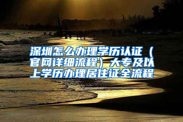 深圳怎么办理学历认证（官网详细流程）大专及以上学历办理居住证全流程