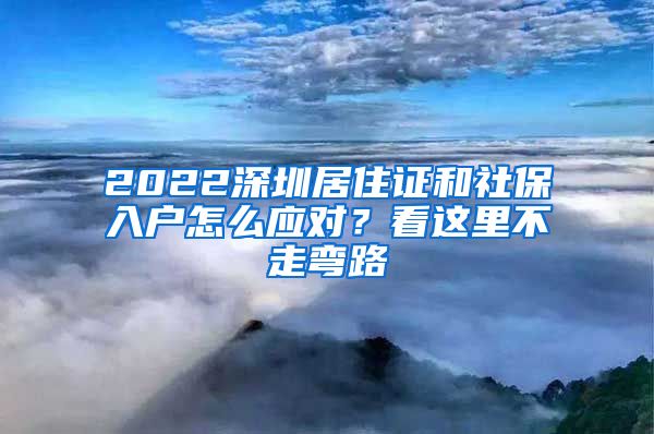 2022深圳居住证和社保入户怎么应对？看这里不走弯路