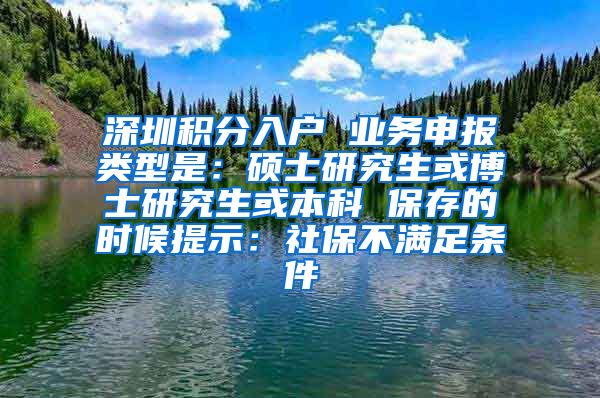 深圳积分入户 业务申报类型是：硕士研究生或博士研究生或本科 保存的时候提示：社保不满足条件