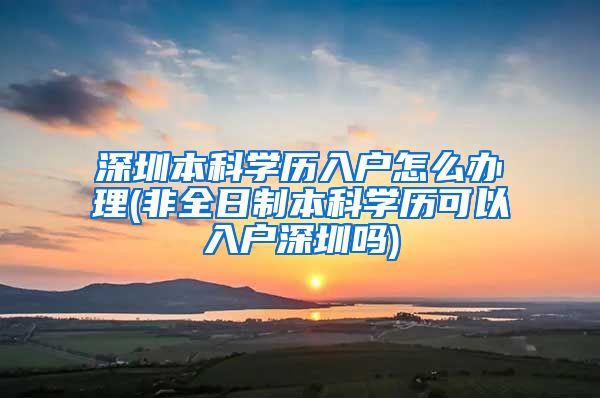 深圳本科学历入户怎么办理(非全日制本科学历可以入户深圳吗)