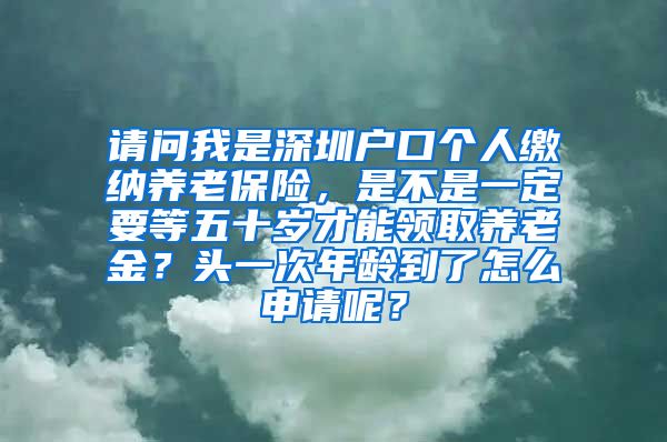 请问我是深圳户口个人缴纳养老保险，是不是一定要等五十岁才能领取养老金？头一次年龄到了怎么申请呢？