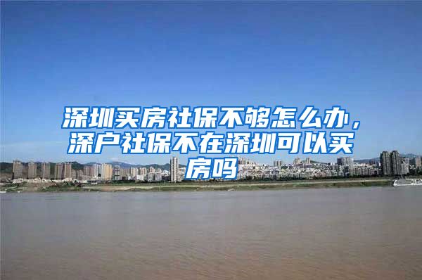 深圳买房社保不够怎么办，深户社保不在深圳可以买房吗