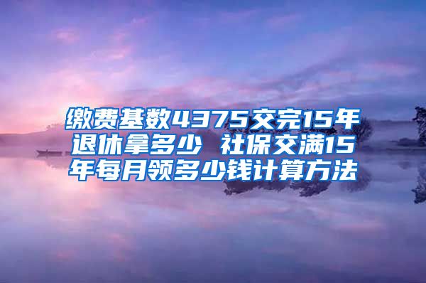 缴费基数4375交完15年退休拿多少 社保交满15年每月领多少钱计算方法