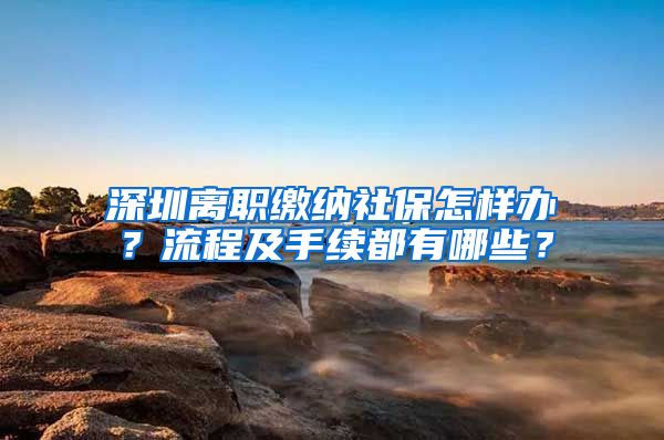 深圳离职缴纳社保怎样办？流程及手续都有哪些？