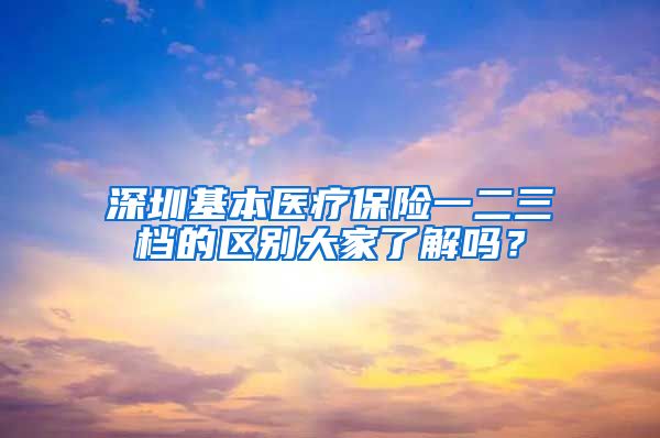 深圳基本医疗保险一二三档的区别大家了解吗？