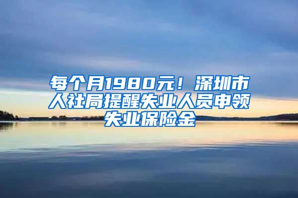 每个月1980元！深圳市人社局提醒失业人员申领失业保险金