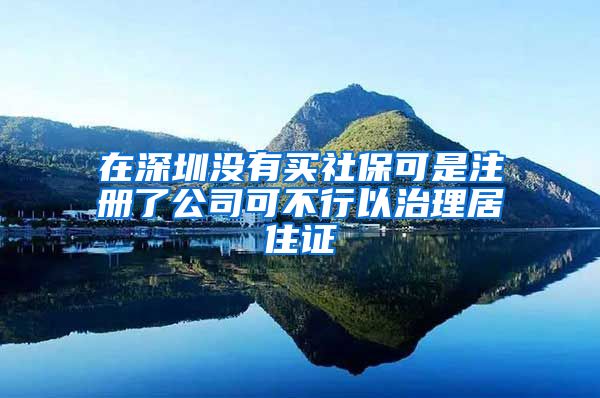 在深圳没有买社保可是注册了公司可不行以治理居住证