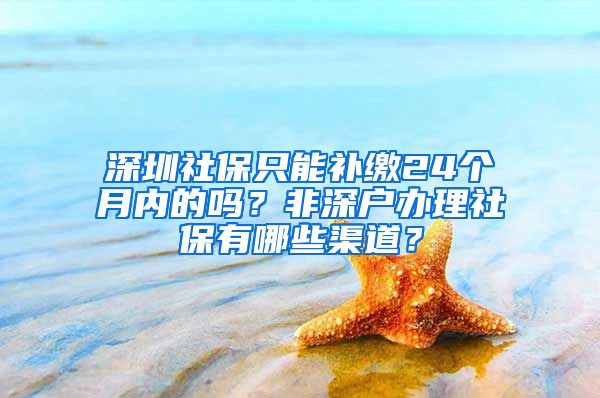 深圳社保只能补缴24个月内的吗？非深户办理社保有哪些渠道？