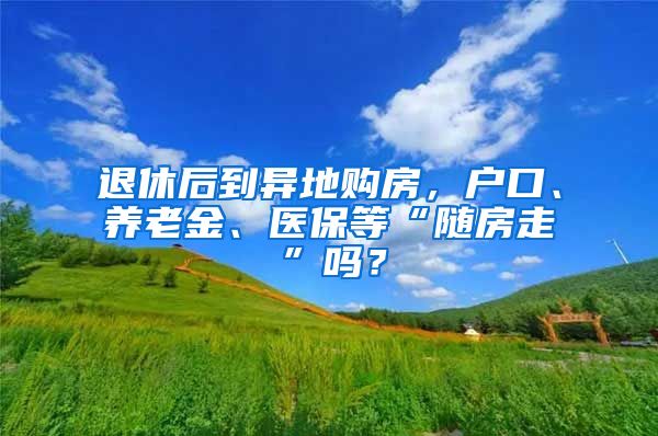 退休后到异地购房，户口、养老金、医保等“随房走”吗？