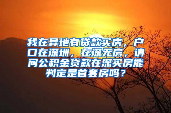 我在异地有贷款买房，户口在深圳，在深无房，请问公积金贷款在深买房能判定是首套房吗？