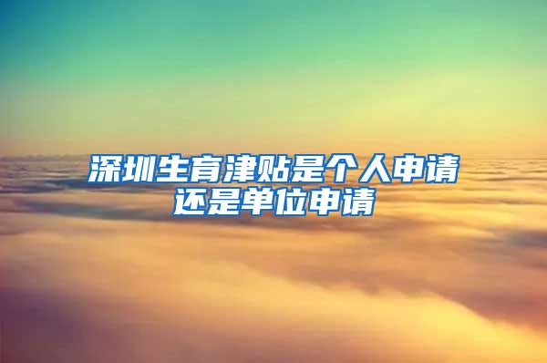 深圳生育津贴是个人申请还是单位申请