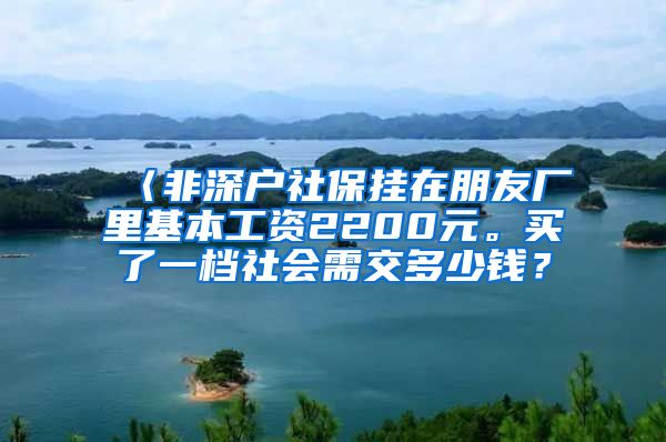 〈非深户社保挂在朋友厂里基本工资2200元。买了一档社会需交多少钱？