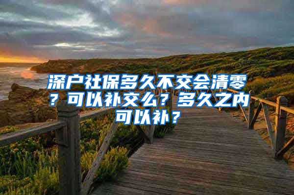 深户社保多久不交会清零？可以补交么？多久之内可以补？