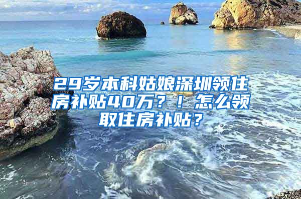 29岁本科姑娘深圳领住房补贴40万？！怎么领取住房补贴？