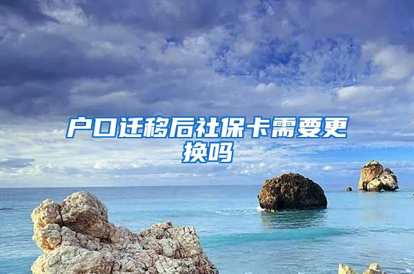 户口迁移后社保卡需要更换吗