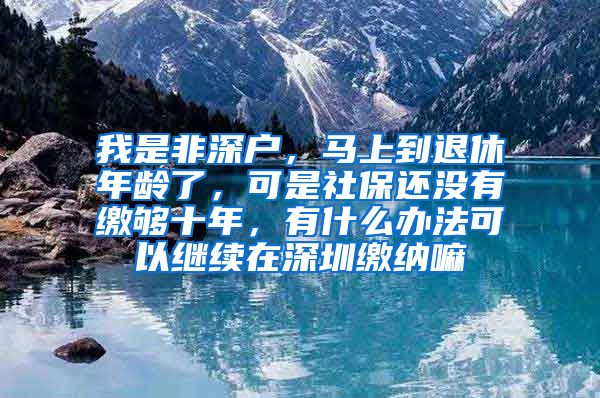 我是非深户，马上到退休年龄了，可是社保还没有缴够十年，有什么办法可以继续在深圳缴纳嘛