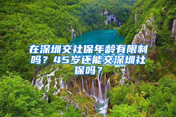 在深圳交社保年龄有限制吗？45岁还能交深圳社保吗？