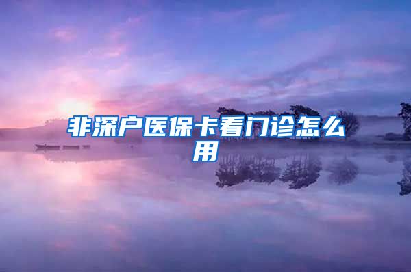 非深户医保卡看门诊怎么用