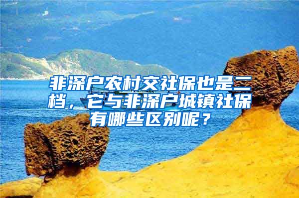 非深户农村交社保也是二档，它与非深户城镇社保有哪些区别呢？