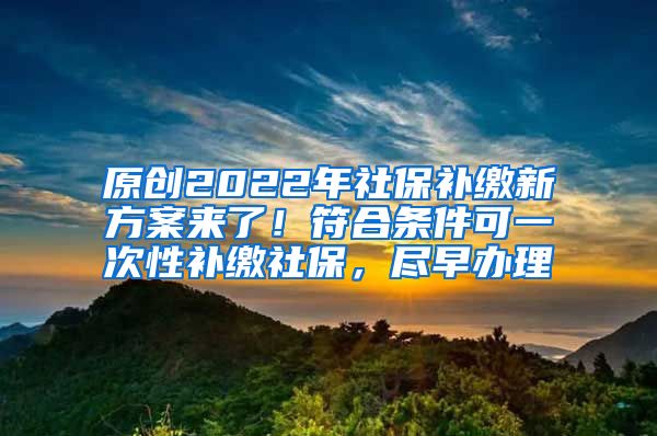 原创2022年社保补缴新方案来了！符合条件可一次性补缴社保，尽早办理