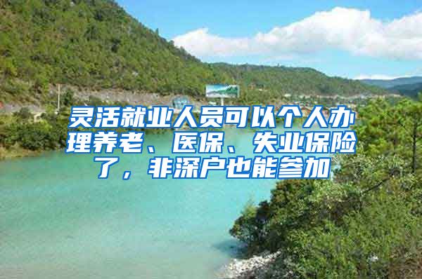 灵活就业人员可以个人办理养老、医保、失业保险了，非深户也能参加