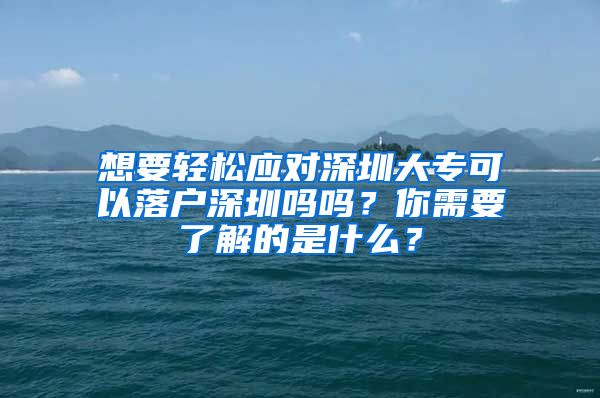 想要轻松应对深圳大专可以落户深圳吗吗？你需要了解的是什么？