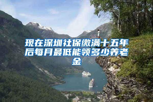 现在深圳社保缴满十五年后每月最低能领多少养老金