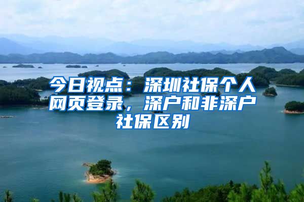 今日视点：深圳社保个人网页登录，深户和非深户社保区别