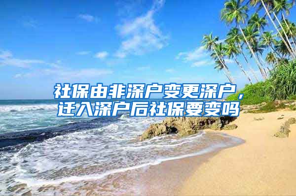 社保由非深户变更深户，迁入深户后社保要变吗