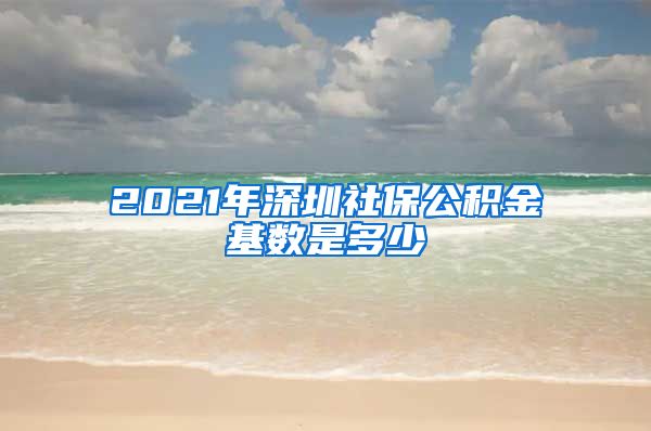 2021年深圳社保公积金基数是多少