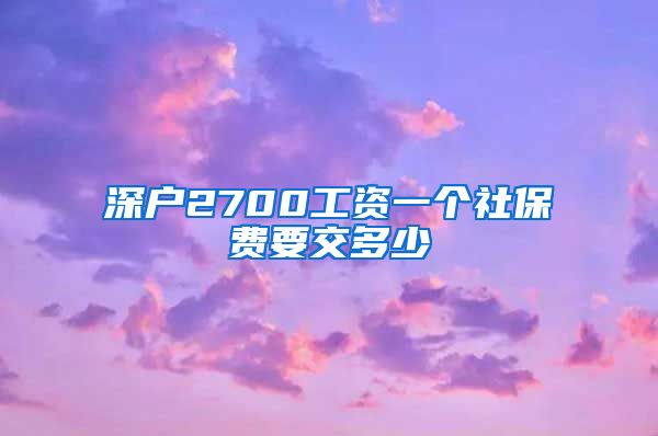 深户2700工资一个社保费要交多少