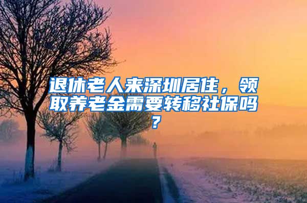 退休老人来深圳居住，领取养老金需要转移社保吗？