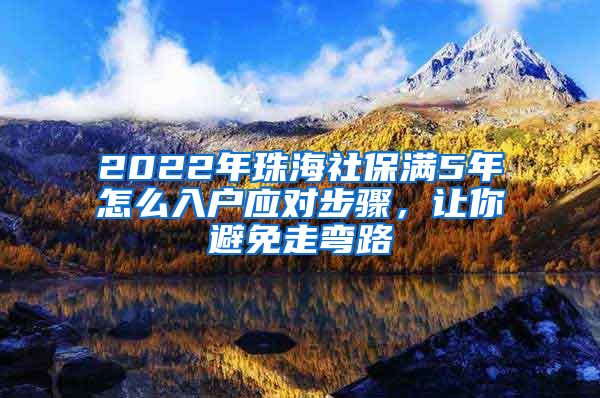 2022年珠海社保满5年怎么入户应对步骤，让你避免走弯路