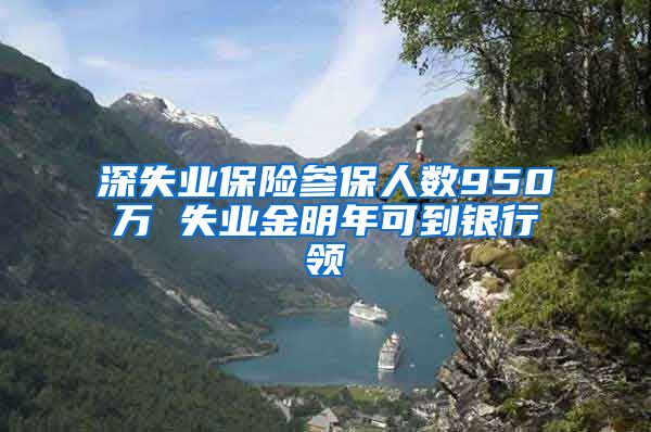 深失业保险参保人数950万 失业金明年可到银行领